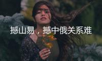 撼山易，撼中俄关系难